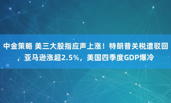中金策略 美三大股指应声上涨！特朗普关税遭驳回，亚马逊涨超2.5%，美国四季度GDP爆冷