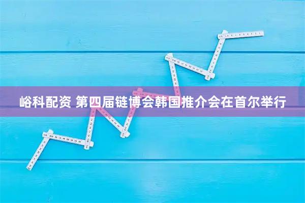 峪科配资 第四届链博会韩国推介会在首尔举行