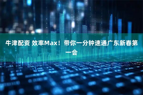 牛津配资 效率Max！带你一分钟速通广东新春第一会