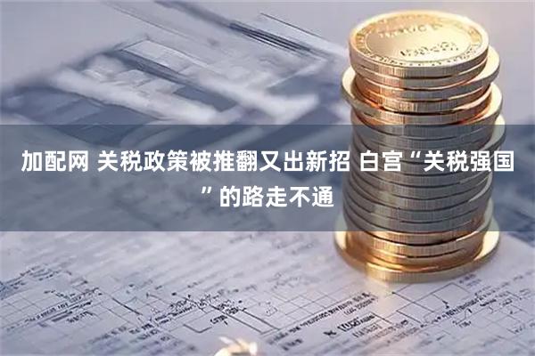 加配网 关税政策被推翻又出新招 白宫“关税强国”的路走不通