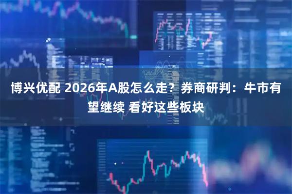 博兴优配 2026年A股怎么走？券商研判：牛市有望继续 看好这些板块