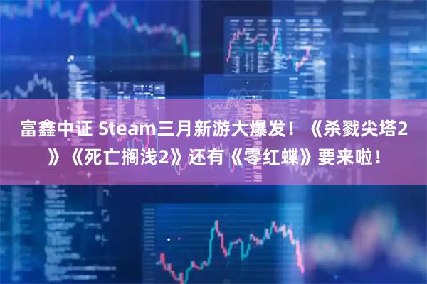 富鑫中证 Steam三月新游大爆发!《杀戮尖塔2》《死亡搁浅2》还有《零红蝶》要来啦!