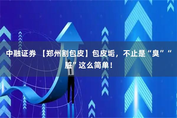 中融证券 【郑州割包皮】包皮垢,不止是“臭”“脏”这么简单!