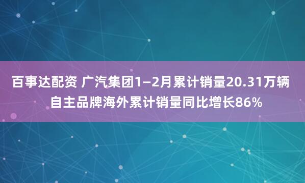 百事达配资 广汽集团1—2月累计销量20.31万辆 自主品牌海外累计销量同比增长86%