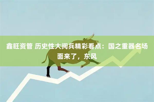 鑫旺资管 历史性大阅兵精彩看点：国之重器名场面来了，东风