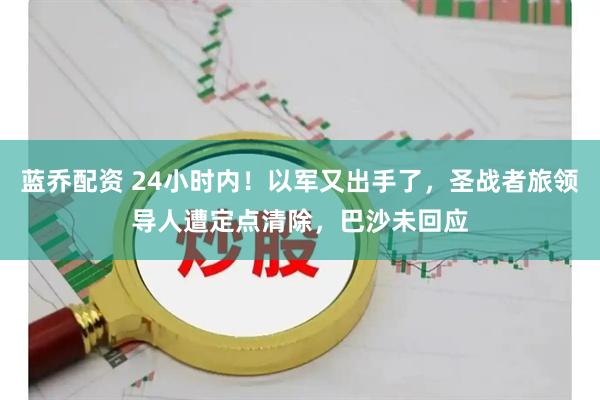 蓝乔配资 24小时内！以军又出手了，圣战者旅领导人遭定点清除，巴沙未回应