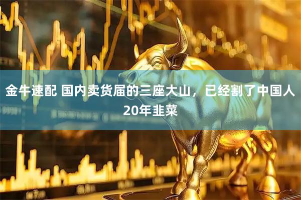 金牛速配 国内卖货届的三座大山，已经割了中国人20年韭菜