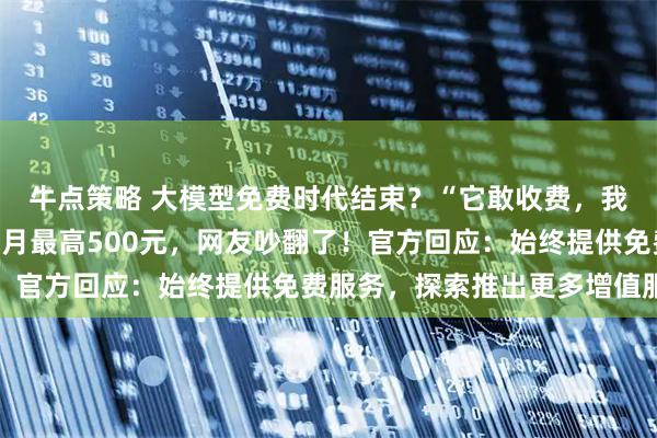 牛点策略 大模型免费时代结束？“它敢收费，我敢卸！”豆包拟收费每月最高500元，网友吵翻了！官方回应：始终提供免费服务，探索推出更多增值服务