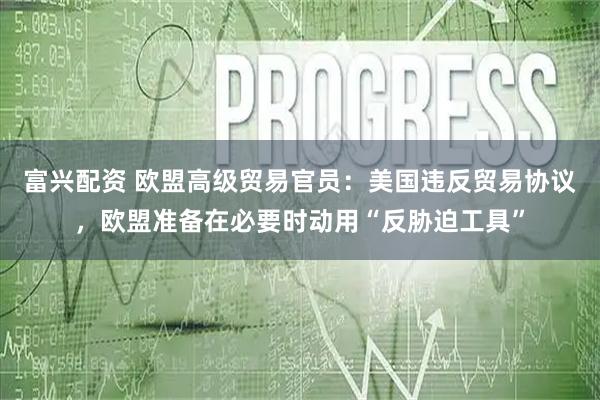 富兴配资 欧盟高级贸易官员：美国违反贸易协议，欧盟准备在必要时动用“反胁迫工具”