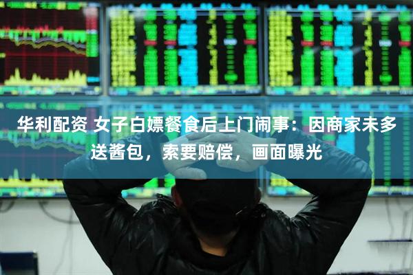 华利配资 女子白嫖餐食后上门闹事：因商家未多送酱包，索要赔偿，画面曝光