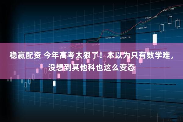 稳赢配资 今年高考太狠了!本以为只有数学难,没想到其他科也这么变态